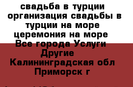 свадьба в турции, организация свадьбы в турции на море, церемония на море - Все города Услуги » Другие   . Калининградская обл.,Приморск г.